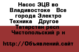 Насос ЭЦВ во Владивостоке - Все города Электро-Техника » Другое   . Татарстан респ.,Чистопольский р-н